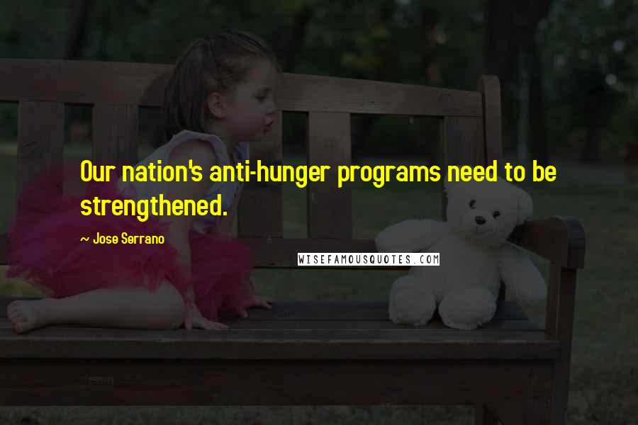 Jose Serrano Quotes: Our nation's anti-hunger programs need to be strengthened.