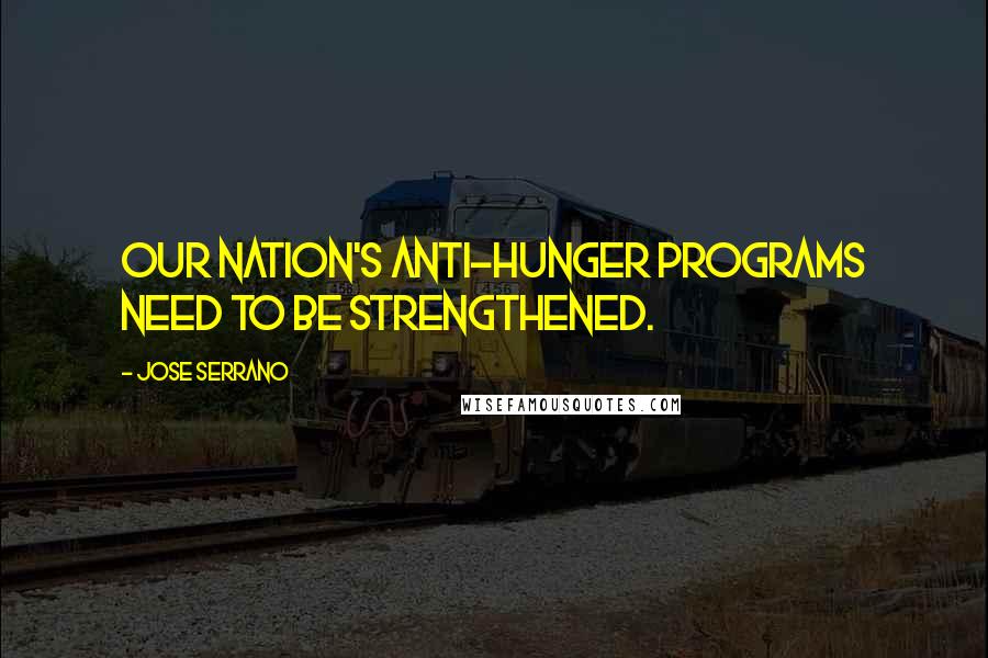 Jose Serrano Quotes: Our nation's anti-hunger programs need to be strengthened.