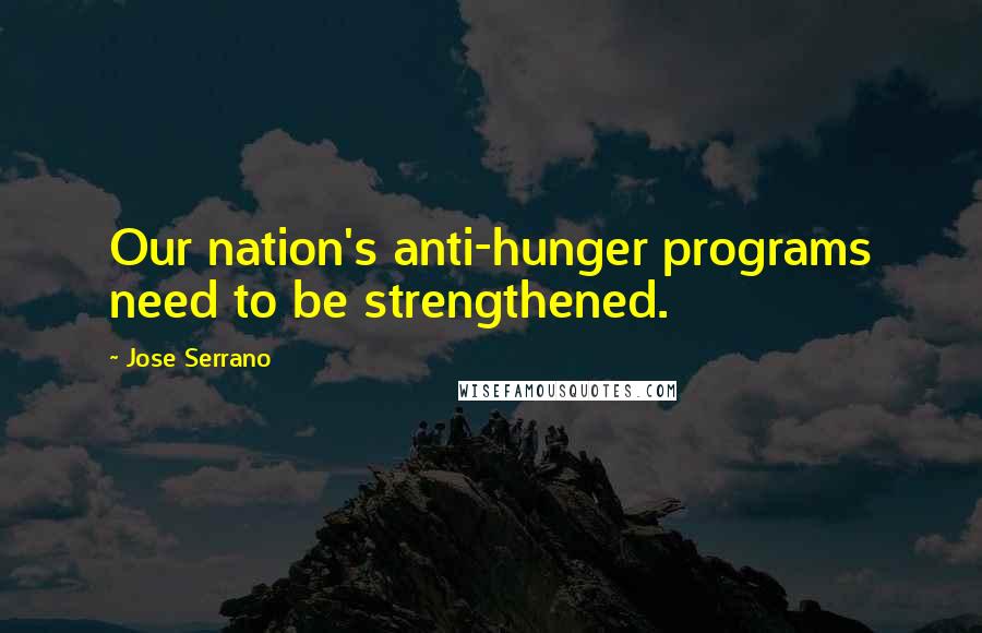 Jose Serrano Quotes: Our nation's anti-hunger programs need to be strengthened.