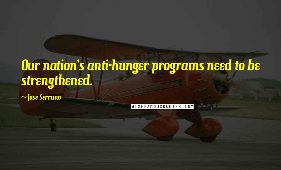 Jose Serrano Quotes: Our nation's anti-hunger programs need to be strengthened.