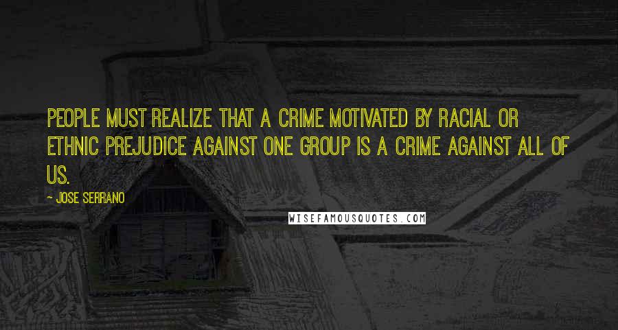 Jose Serrano Quotes: People must realize that a crime motivated by racial or ethnic prejudice against one group is a crime against all of us.