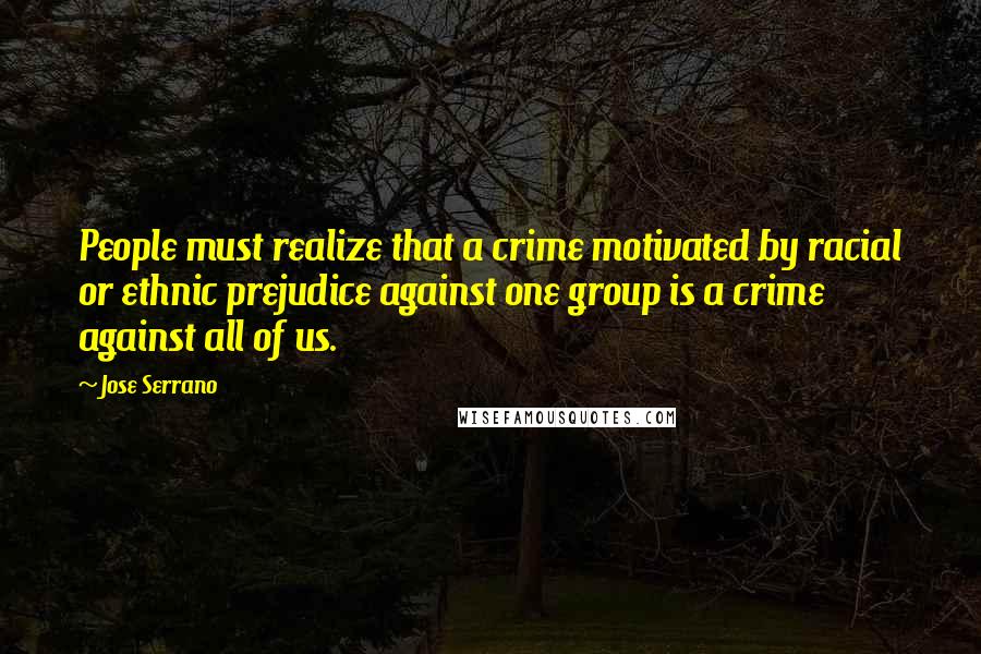 Jose Serrano Quotes: People must realize that a crime motivated by racial or ethnic prejudice against one group is a crime against all of us.