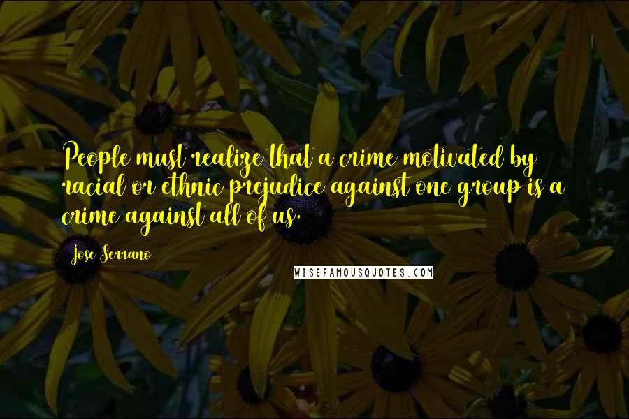 Jose Serrano Quotes: People must realize that a crime motivated by racial or ethnic prejudice against one group is a crime against all of us.