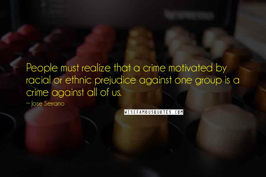 Jose Serrano Quotes: People must realize that a crime motivated by racial or ethnic prejudice against one group is a crime against all of us.