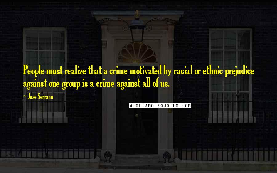 Jose Serrano Quotes: People must realize that a crime motivated by racial or ethnic prejudice against one group is a crime against all of us.