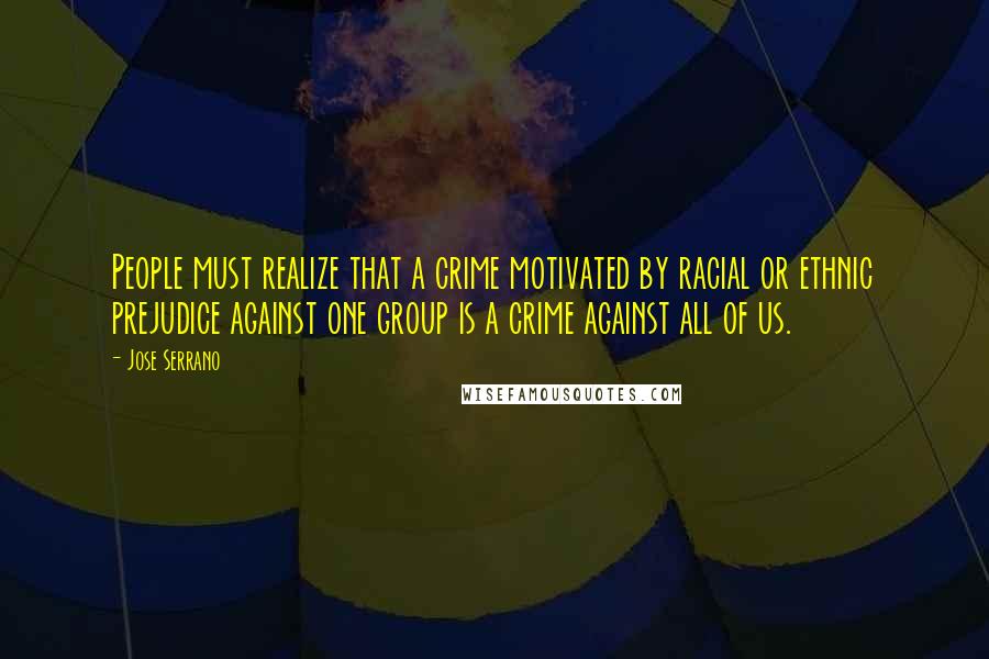 Jose Serrano Quotes: People must realize that a crime motivated by racial or ethnic prejudice against one group is a crime against all of us.