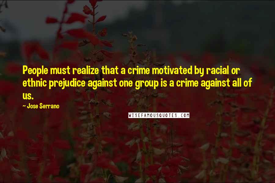 Jose Serrano Quotes: People must realize that a crime motivated by racial or ethnic prejudice against one group is a crime against all of us.