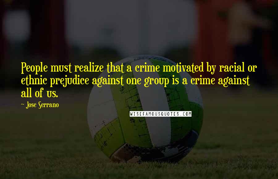 Jose Serrano Quotes: People must realize that a crime motivated by racial or ethnic prejudice against one group is a crime against all of us.