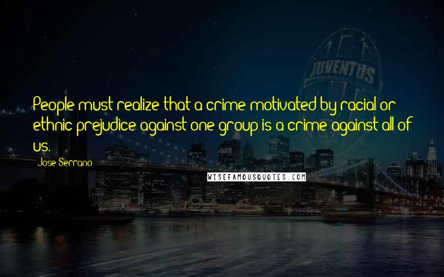Jose Serrano Quotes: People must realize that a crime motivated by racial or ethnic prejudice against one group is a crime against all of us.