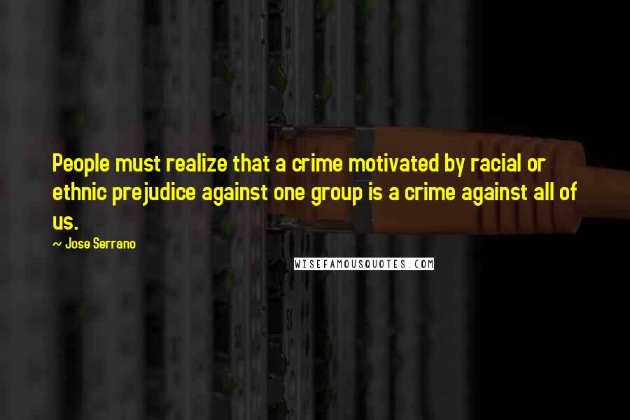 Jose Serrano Quotes: People must realize that a crime motivated by racial or ethnic prejudice against one group is a crime against all of us.