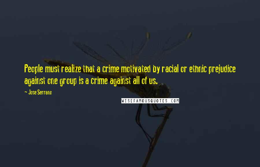 Jose Serrano Quotes: People must realize that a crime motivated by racial or ethnic prejudice against one group is a crime against all of us.