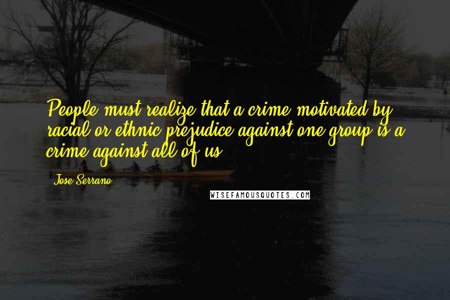 Jose Serrano Quotes: People must realize that a crime motivated by racial or ethnic prejudice against one group is a crime against all of us.