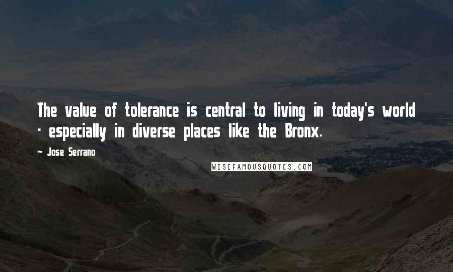 Jose Serrano Quotes: The value of tolerance is central to living in today's world - especially in diverse places like the Bronx.
