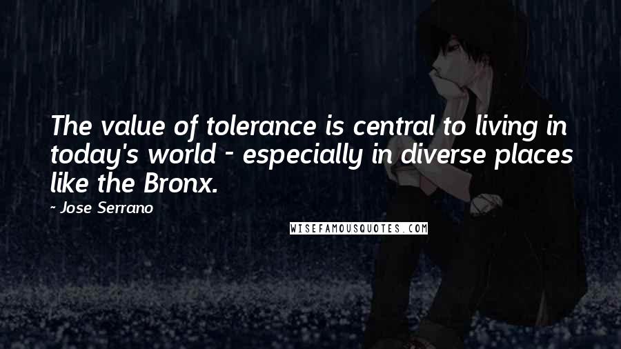 Jose Serrano Quotes: The value of tolerance is central to living in today's world - especially in diverse places like the Bronx.