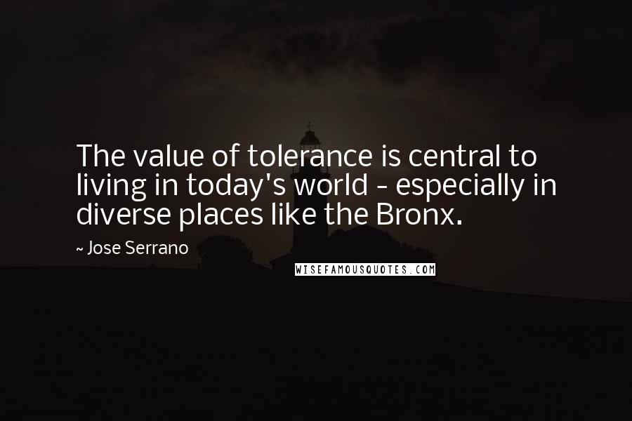 Jose Serrano Quotes: The value of tolerance is central to living in today's world - especially in diverse places like the Bronx.