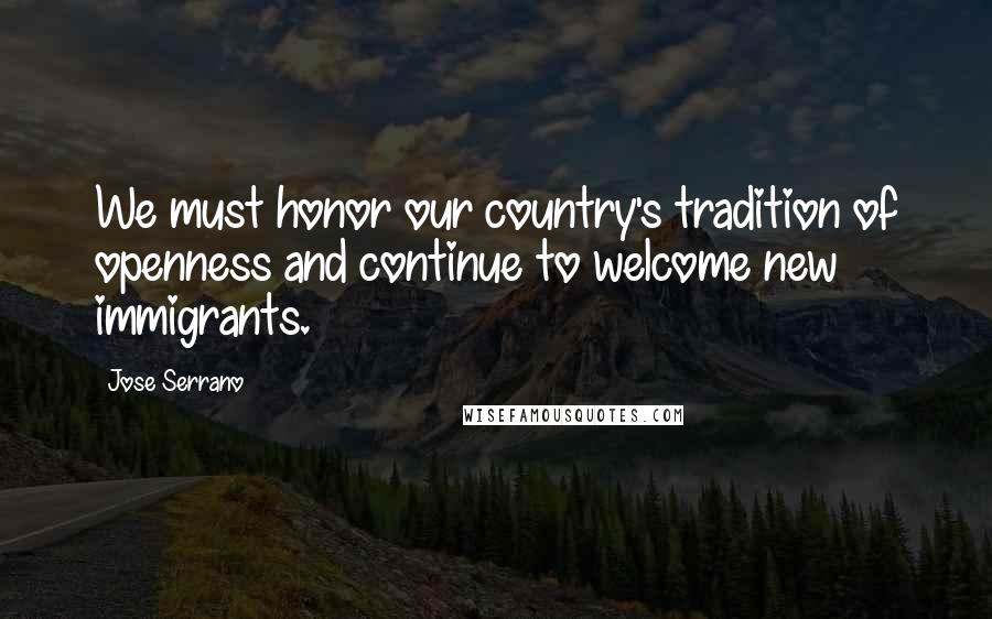 Jose Serrano Quotes: We must honor our country's tradition of openness and continue to welcome new immigrants.