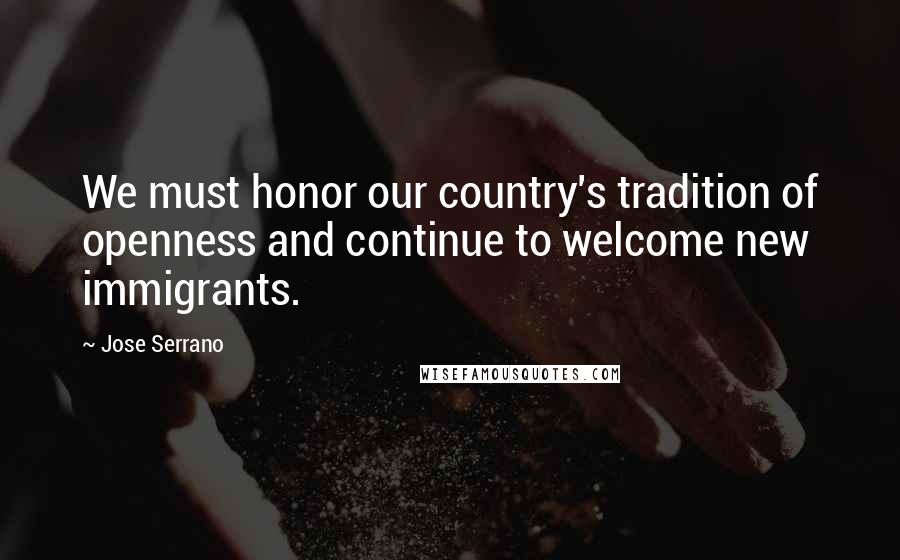 Jose Serrano Quotes: We must honor our country's tradition of openness and continue to welcome new immigrants.