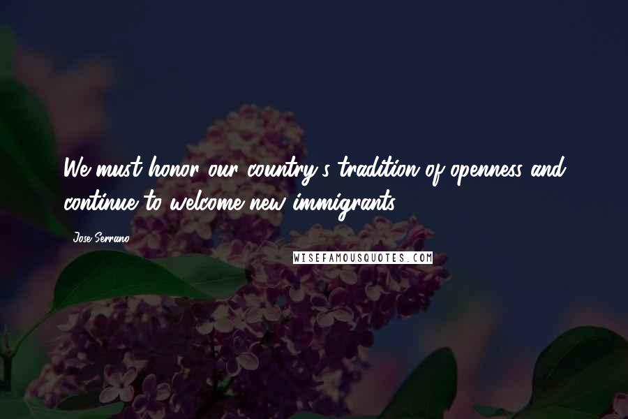 Jose Serrano Quotes: We must honor our country's tradition of openness and continue to welcome new immigrants.