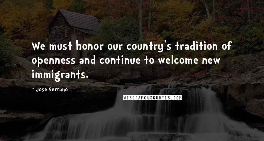 Jose Serrano Quotes: We must honor our country's tradition of openness and continue to welcome new immigrants.