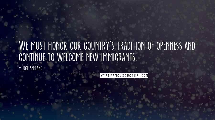 Jose Serrano Quotes: We must honor our country's tradition of openness and continue to welcome new immigrants.