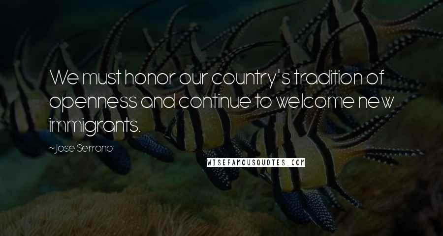 Jose Serrano Quotes: We must honor our country's tradition of openness and continue to welcome new immigrants.