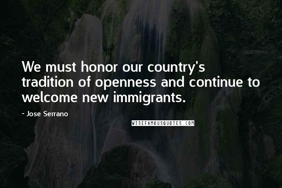Jose Serrano Quotes: We must honor our country's tradition of openness and continue to welcome new immigrants.
