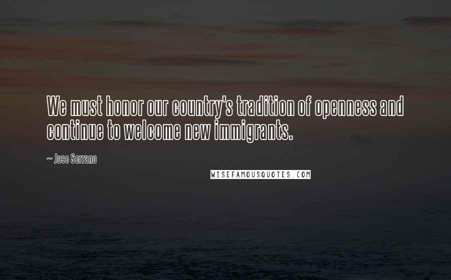Jose Serrano Quotes: We must honor our country's tradition of openness and continue to welcome new immigrants.