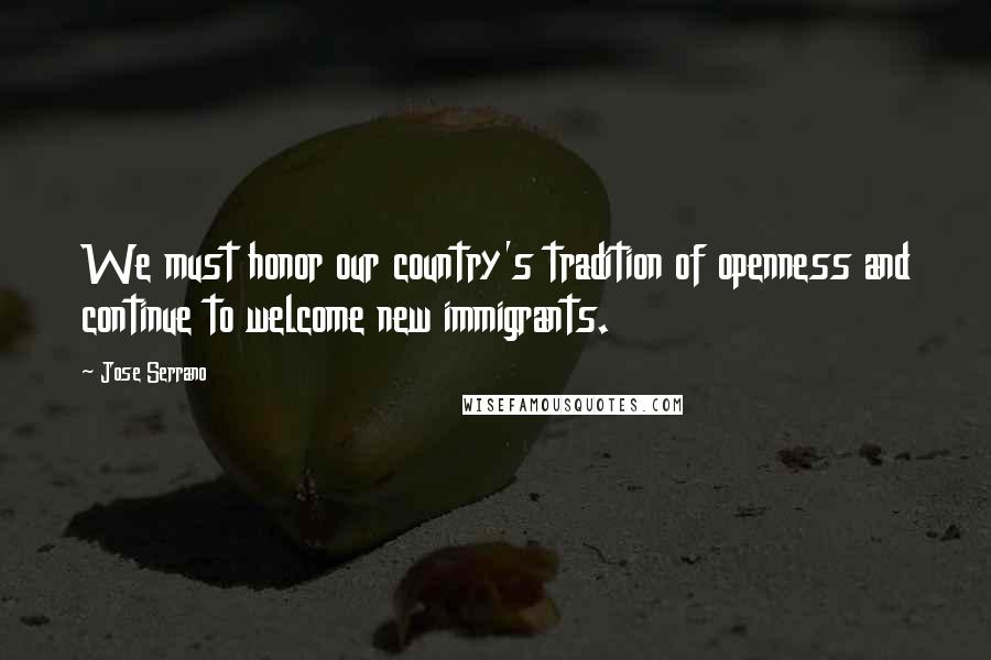 Jose Serrano Quotes: We must honor our country's tradition of openness and continue to welcome new immigrants.