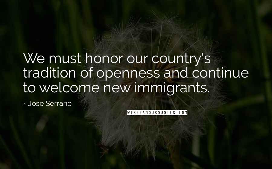 Jose Serrano Quotes: We must honor our country's tradition of openness and continue to welcome new immigrants.