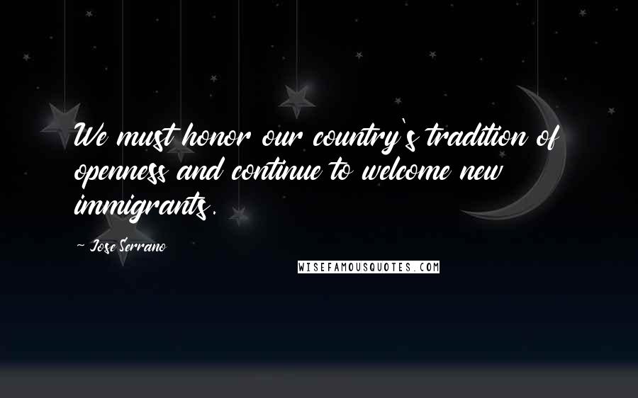 Jose Serrano Quotes: We must honor our country's tradition of openness and continue to welcome new immigrants.
