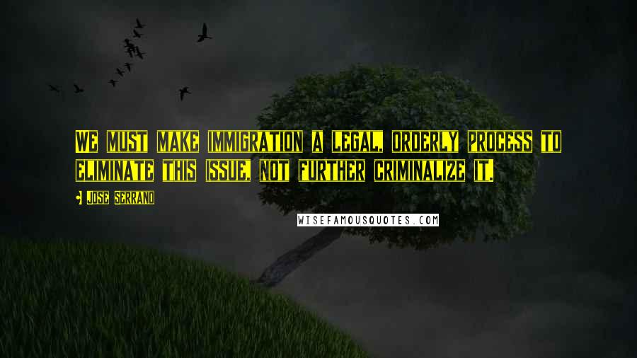 Jose Serrano Quotes: We must make immigration a legal, orderly process to eliminate this issue, not further criminalize it.
