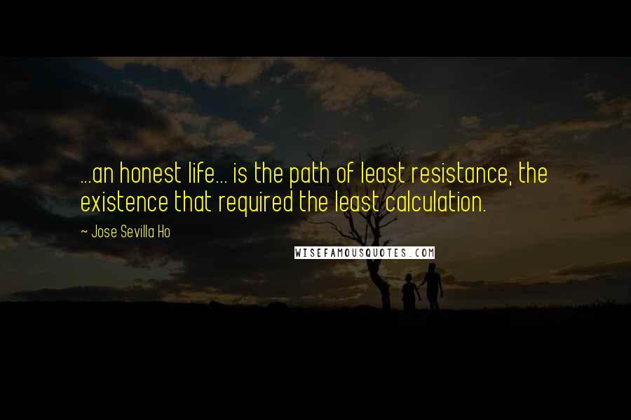 Jose Sevilla Ho Quotes: ...an honest life... is the path of least resistance, the existence that required the least calculation.