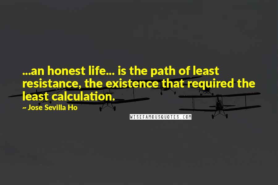 Jose Sevilla Ho Quotes: ...an honest life... is the path of least resistance, the existence that required the least calculation.