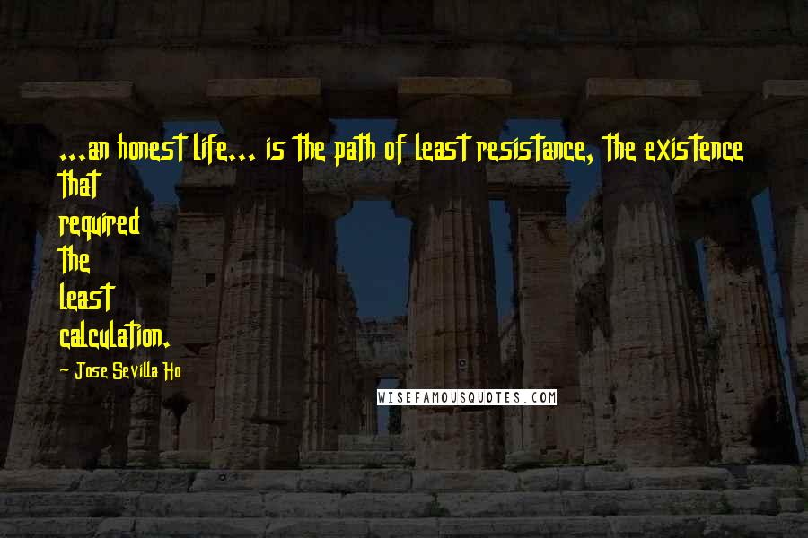 Jose Sevilla Ho Quotes: ...an honest life... is the path of least resistance, the existence that required the least calculation.