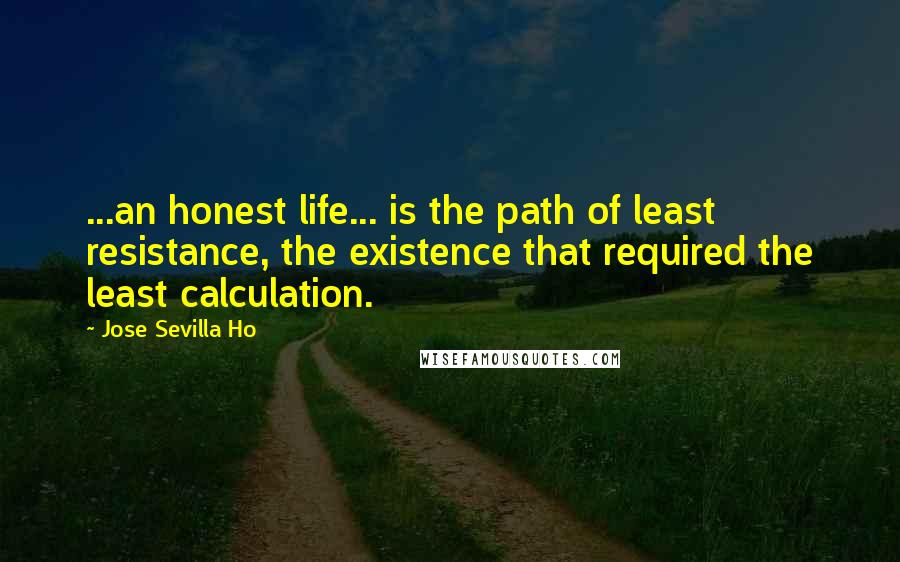 Jose Sevilla Ho Quotes: ...an honest life... is the path of least resistance, the existence that required the least calculation.