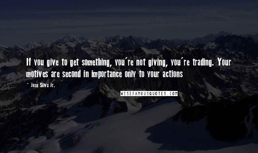 Jose Silva Jr. Quotes: If you give to get something, you're not giving, you're trading. Your motives are second in importance only to your actions