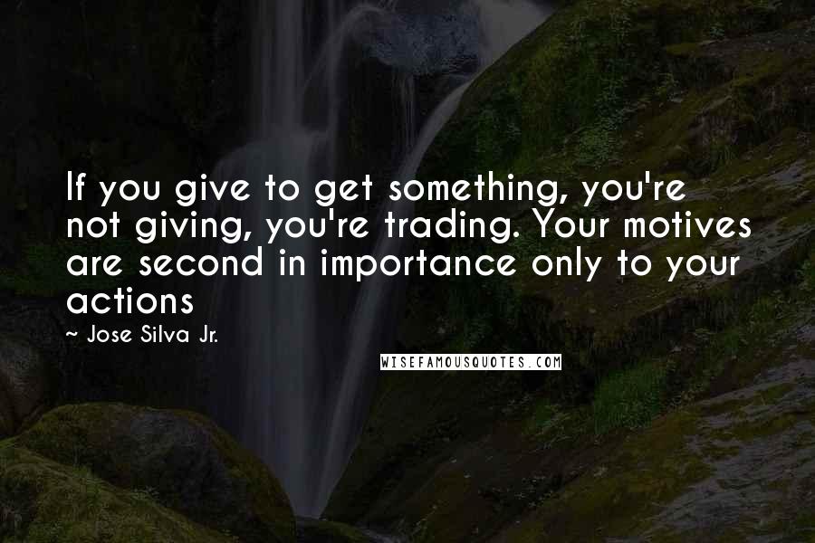 Jose Silva Jr. Quotes: If you give to get something, you're not giving, you're trading. Your motives are second in importance only to your actions