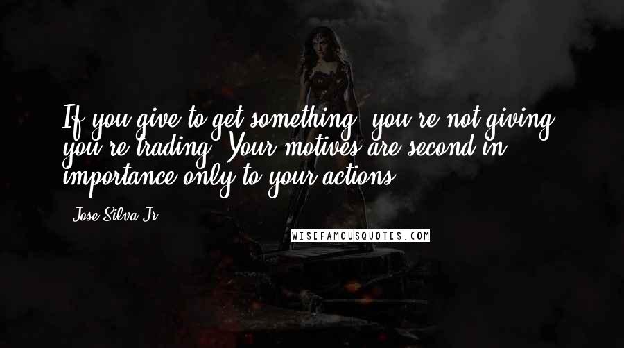 Jose Silva Jr. Quotes: If you give to get something, you're not giving, you're trading. Your motives are second in importance only to your actions