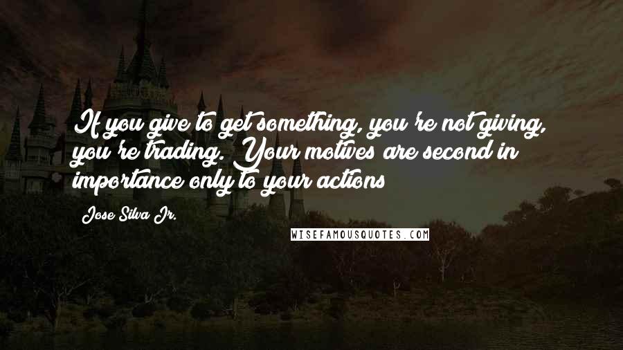 Jose Silva Jr. Quotes: If you give to get something, you're not giving, you're trading. Your motives are second in importance only to your actions