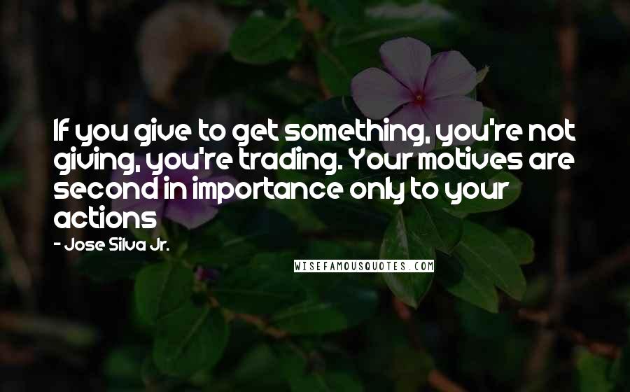 Jose Silva Jr. Quotes: If you give to get something, you're not giving, you're trading. Your motives are second in importance only to your actions