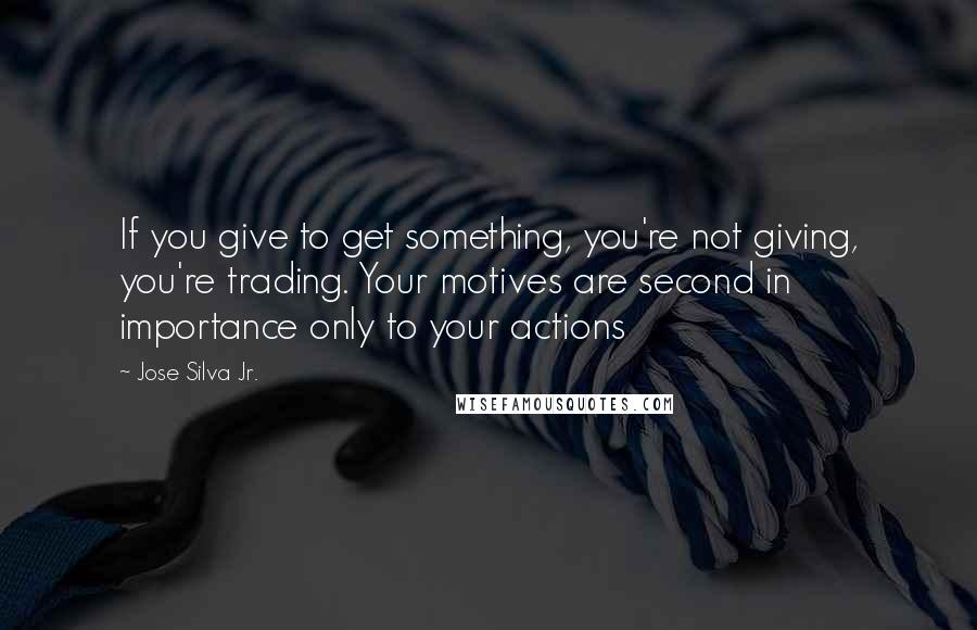 Jose Silva Jr. Quotes: If you give to get something, you're not giving, you're trading. Your motives are second in importance only to your actions