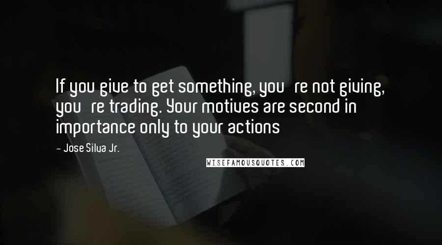 Jose Silva Jr. Quotes: If you give to get something, you're not giving, you're trading. Your motives are second in importance only to your actions