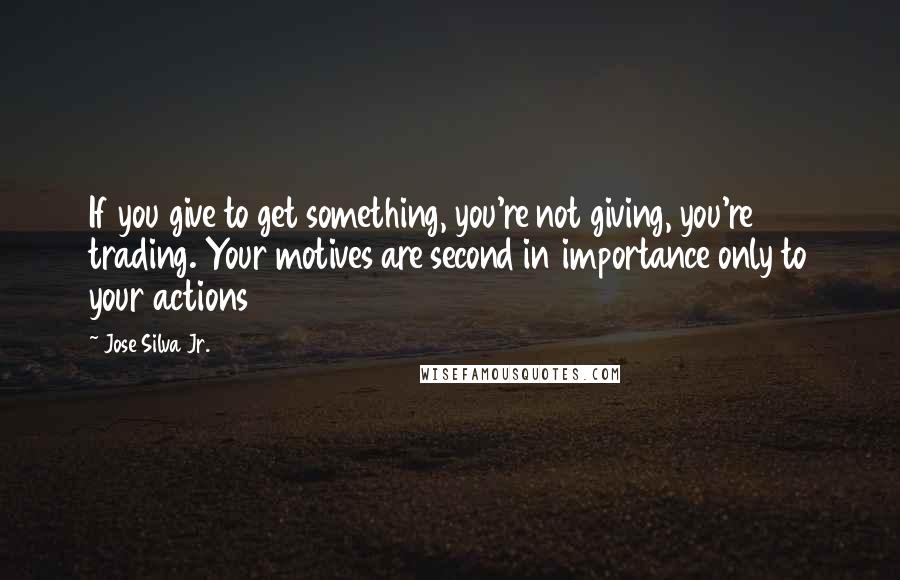 Jose Silva Jr. Quotes: If you give to get something, you're not giving, you're trading. Your motives are second in importance only to your actions