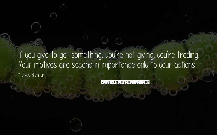 Jose Silva Jr. Quotes: If you give to get something, you're not giving, you're trading. Your motives are second in importance only to your actions