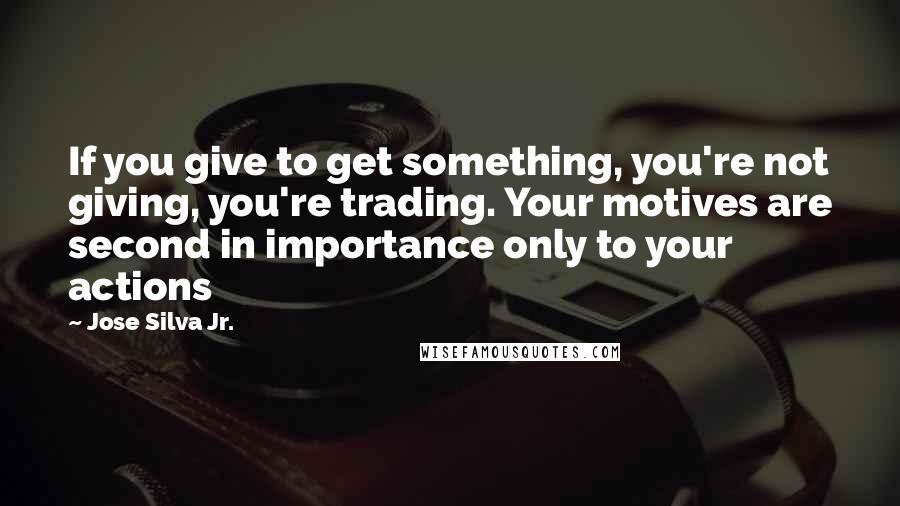 Jose Silva Jr. Quotes: If you give to get something, you're not giving, you're trading. Your motives are second in importance only to your actions