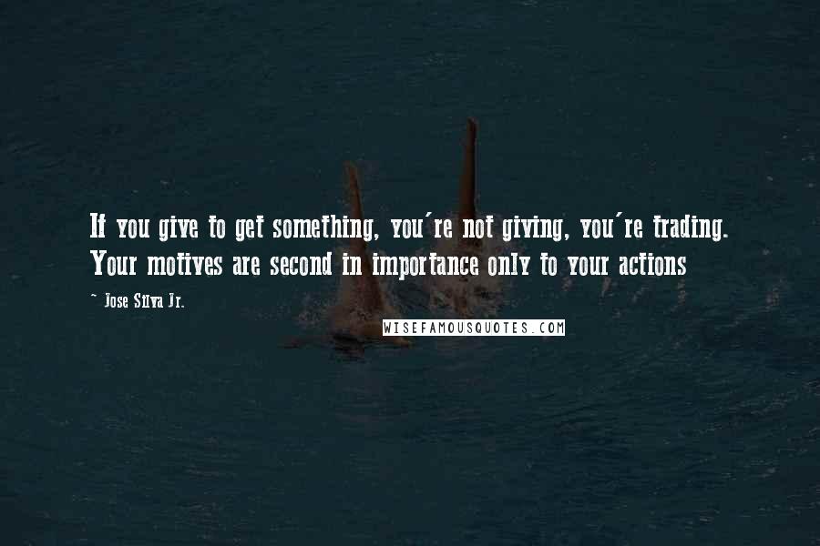 Jose Silva Jr. Quotes: If you give to get something, you're not giving, you're trading. Your motives are second in importance only to your actions