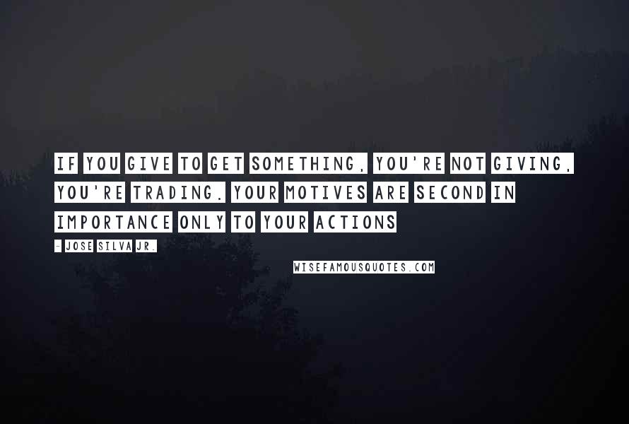 Jose Silva Jr. Quotes: If you give to get something, you're not giving, you're trading. Your motives are second in importance only to your actions