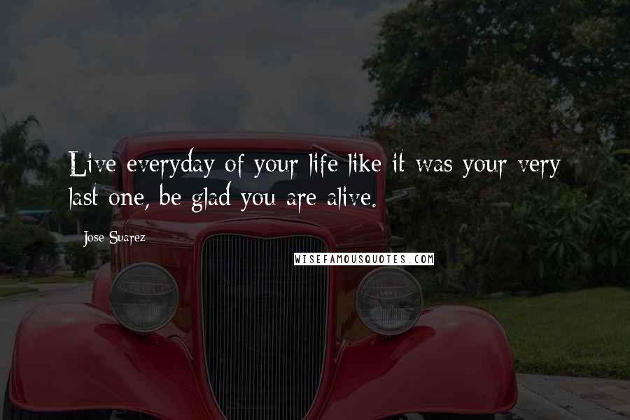 Jose Suarez Quotes: Live everyday of your life like it was your very last one, be glad you are alive.