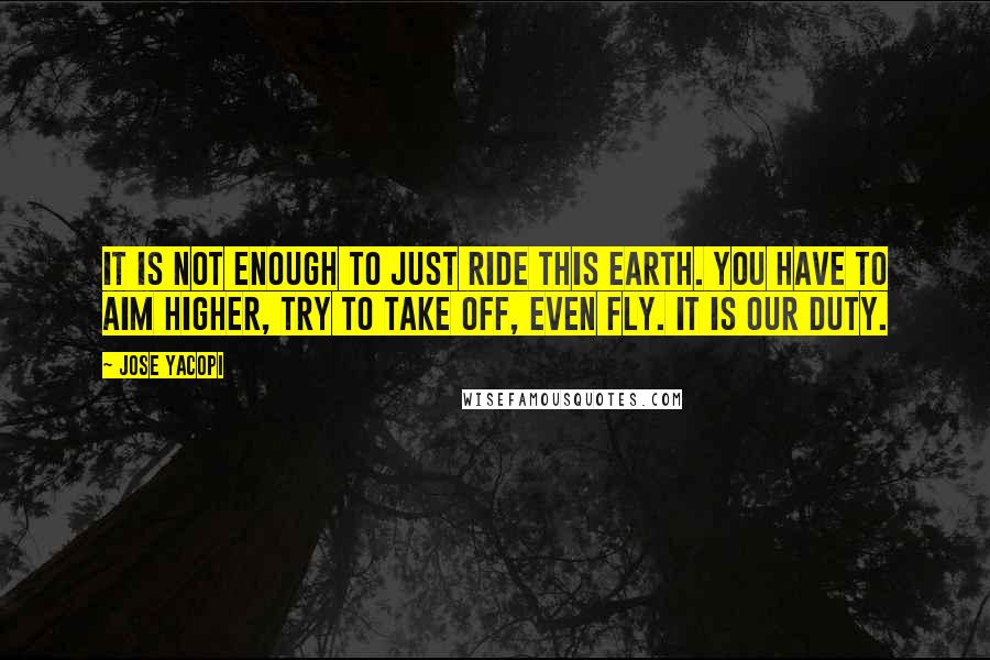 Jose Yacopi Quotes: It is not enough to just ride this earth. You have to aim higher, try to take off, even fly. It is our duty.