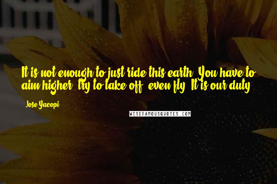 Jose Yacopi Quotes: It is not enough to just ride this earth. You have to aim higher, try to take off, even fly. It is our duty.
